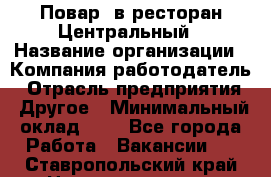 Повар. в ресторан Центральный › Название организации ­ Компания-работодатель › Отрасль предприятия ­ Другое › Минимальный оклад ­ 1 - Все города Работа » Вакансии   . Ставропольский край,Невинномысск г.